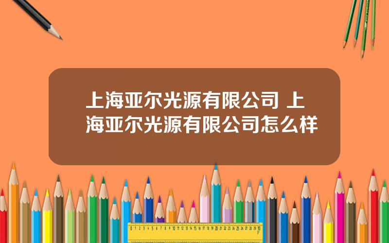 上海亚尔光源有限公司 上海亚尔光源有限公司怎么样